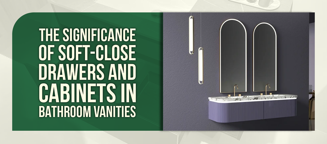 The Significance of Soft-Close Drawers and Cabinets in Bathroom Vanities