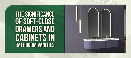 The Significance of Soft-Close Drawers and Cabinets in Bathroom Vanities