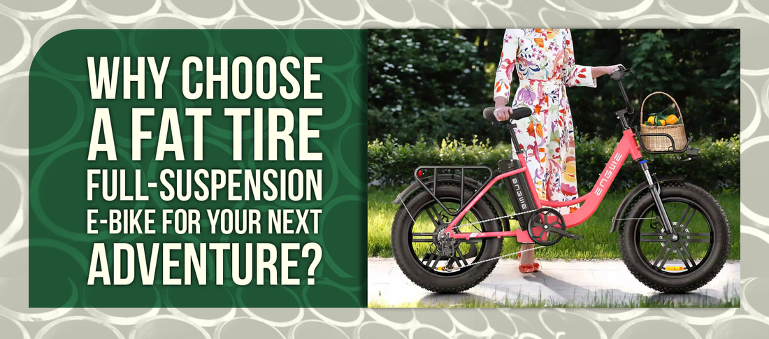 Why Choose a Fat Tire Full-Suspension E-Bike for Your Next Adventure?